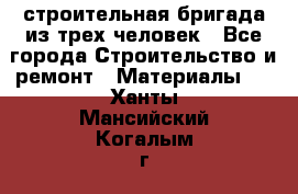 строительная бригада из трех человек - Все города Строительство и ремонт » Материалы   . Ханты-Мансийский,Когалым г.